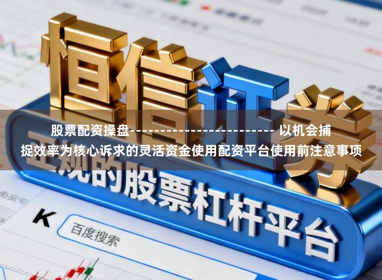 股票配资操盘------------------------ 以机会捕捉效率为核心诉求的灵活资金使用配资平台使用前注意事项