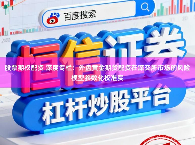 股票期权配资 深度专栏：外盘黄金期货配资在深交所市场的风险模型参数化校准实
