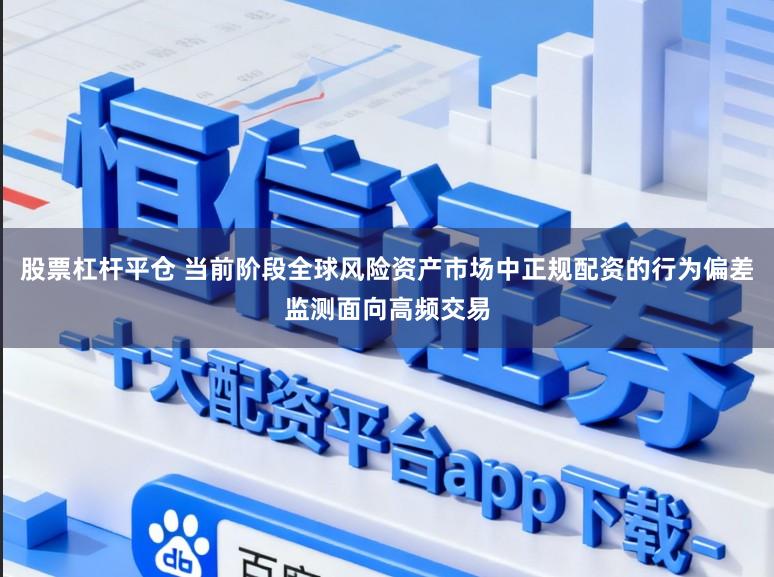 股票杠杆平仓 当前阶段全球风险资产市场中正规配资的行为偏差监测面向高频交易