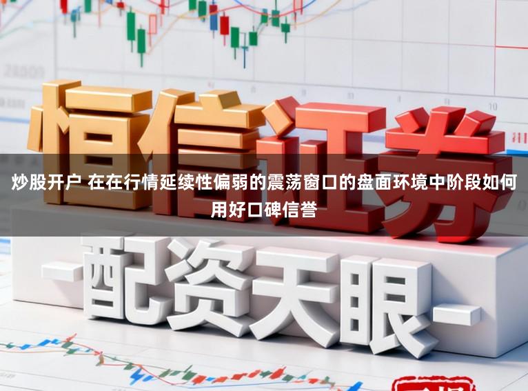 炒股开户 在在行情延续性偏弱的震荡窗口的盘面环境中阶段如何用好口碑信誉