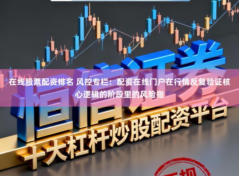 在线股票配资排名 风控专栏：配资在线门户在行情反复验证核心逻辑的阶段里的风险指