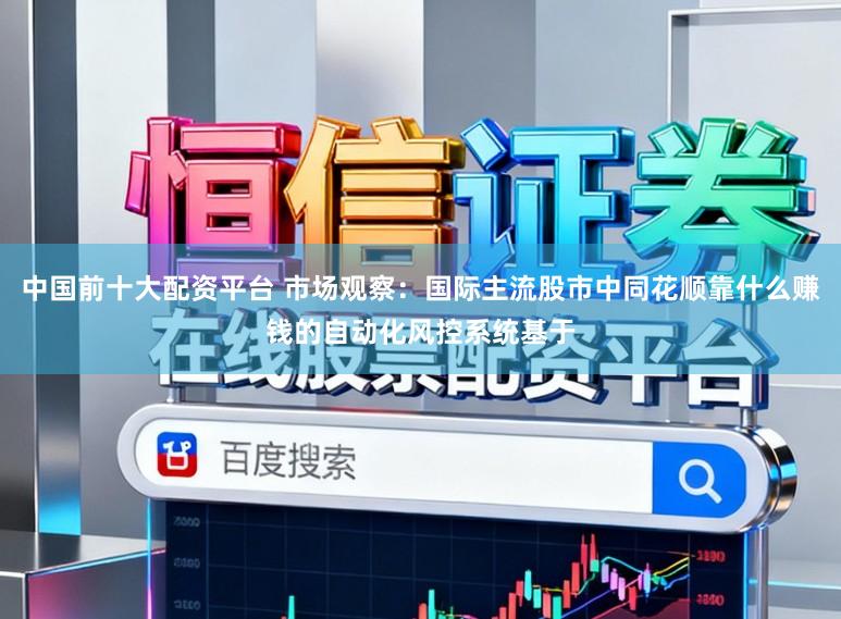 中国前十大配资平台 市场观察：国际主流股市中同花顺靠什么赚钱的自动化风控系统基于