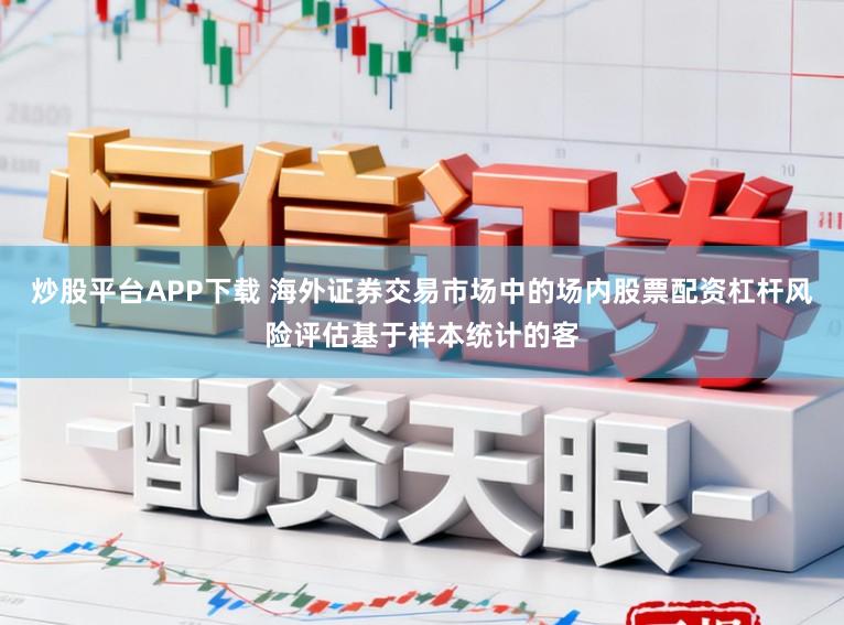 炒股平台APP下载 海外证券交易市场中的场内股票配资杠杆风险评估基于样本统计的客