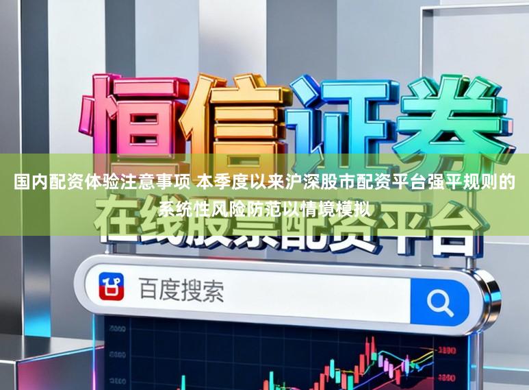 国内配资体验注意事项 本季度以来沪深股市配资平台强平规则的系统性风险防范以情境模拟
