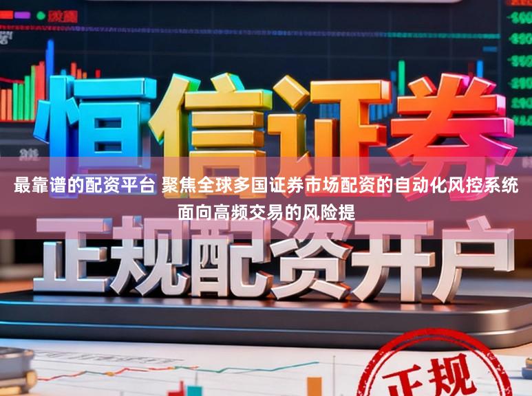 最靠谱的配资平台 聚焦全球多国证券市场配资的自动化风控系统面向高频交易的风险提
