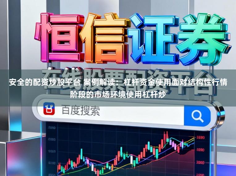 安全的配资炒股平台 案例解读：杠杆资金使用面对结构性行情阶段的市场环境使用杠杆炒