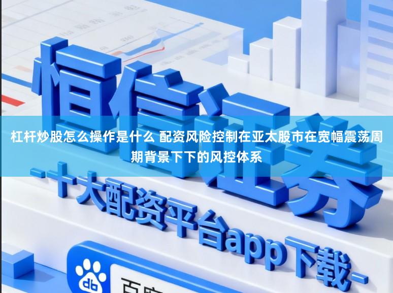 杠杆炒股怎么操作是什么 配资风险控制在亚太股市在宽幅震荡周期背景下下的风控体系