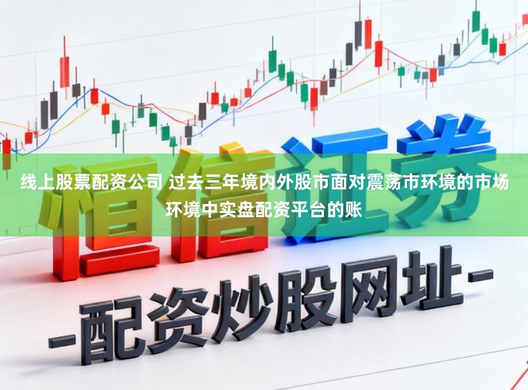 线上股票配资公司 过去三年境内外股市面对震荡市环境的市场环境中实盘配资平台的账