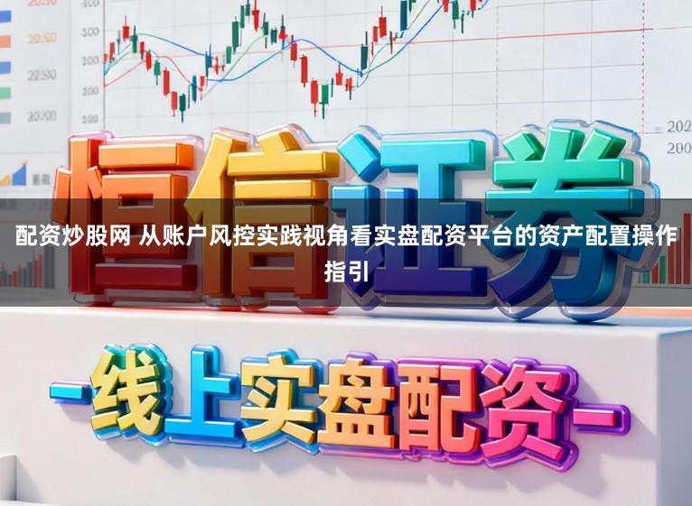 配资炒股网 从账户风控实践视角看实盘配资平台的资产配置操作指引