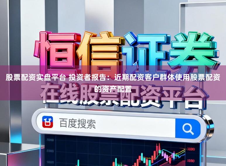 股票配资实盘平台 投资者报告：近期配资客户群体使用股票配资的资产配置