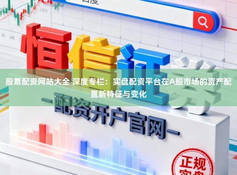 股票配资网站大全 深度专栏：实盘配资平台在A股市场的资产配置新特征与变化