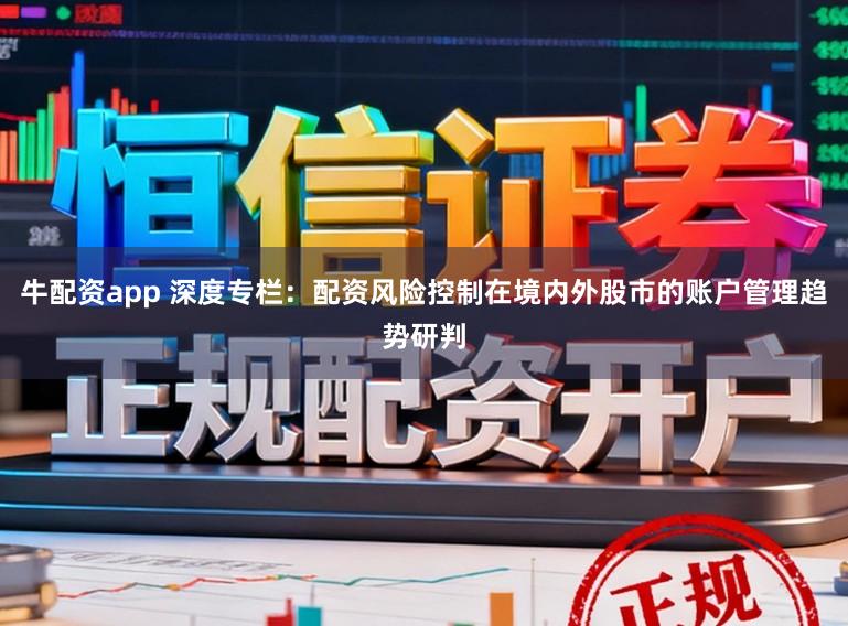牛配资app 深度专栏：配资风险控制在境内外股市的账户管理趋势研判