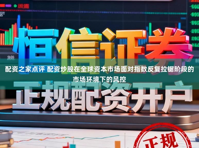 配资之家点评 配资炒股在全球资本市场面对指数反复拉锯阶段的市场环境下的风控