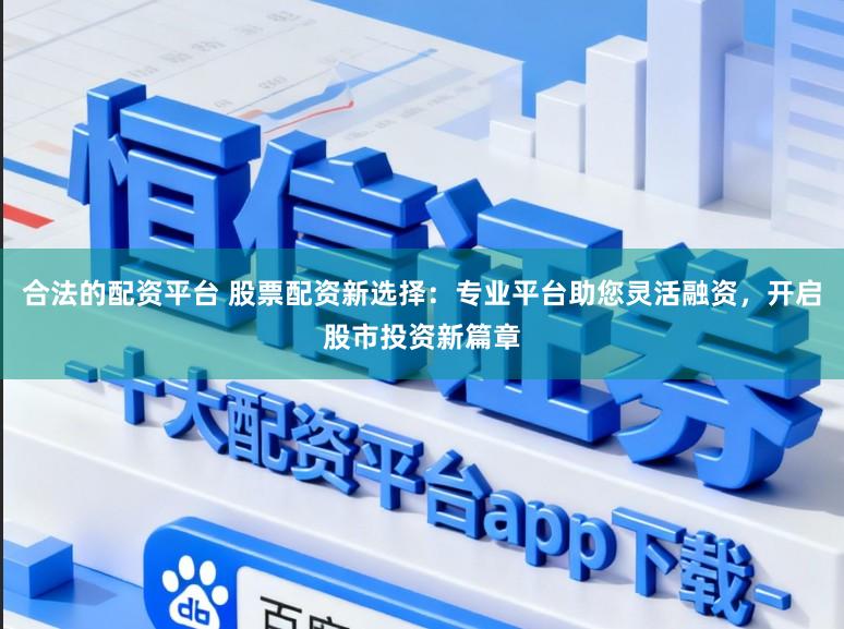 合法的配资平台 股票配资新选择：专业平台助您灵活融资，开启股市投资新篇章
