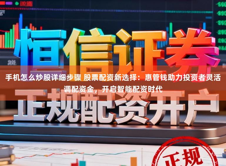 手机怎么炒股详细步骤 股票配资新选择：惠管钱助力投资者灵活调配资金，开启智能配资时代