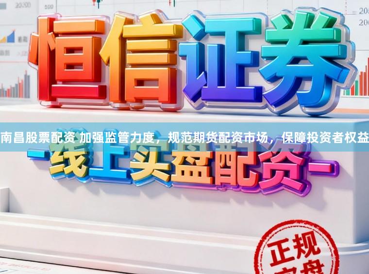 南昌股票配资 加强监管力度，规范期货配资市场，保障投资者权益