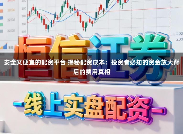 安全又便宜的配资平台 揭秘配资成本：投资者必知的资金放大背后的费用真相