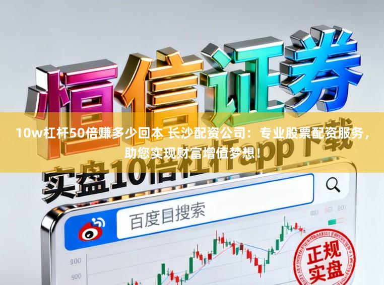 10w杠杆50倍赚多少回本 长沙配资公司:专业股票配资服务,助您实现财富增值梦想!