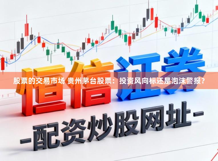 股票的交易市场 贵州茅台股票：投资风向标还是泡沫警报？