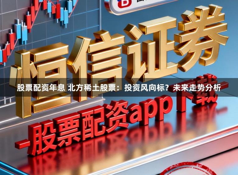 股票配资年息 北方稀土股票：投资风向标？未来走势分析