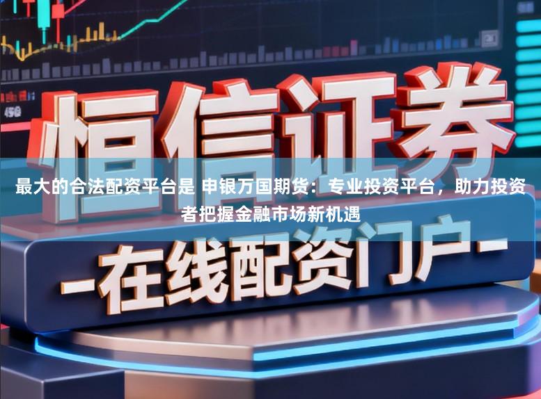 最大的合法配资平台是 申银万国期货:专业投资平台,助力投资者把握金融市场新机遇