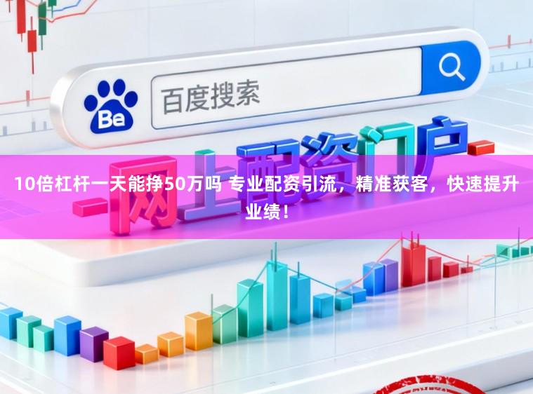10倍杠杆一天能挣50万吗 专业配资引流，精准获客，快速提升业绩！