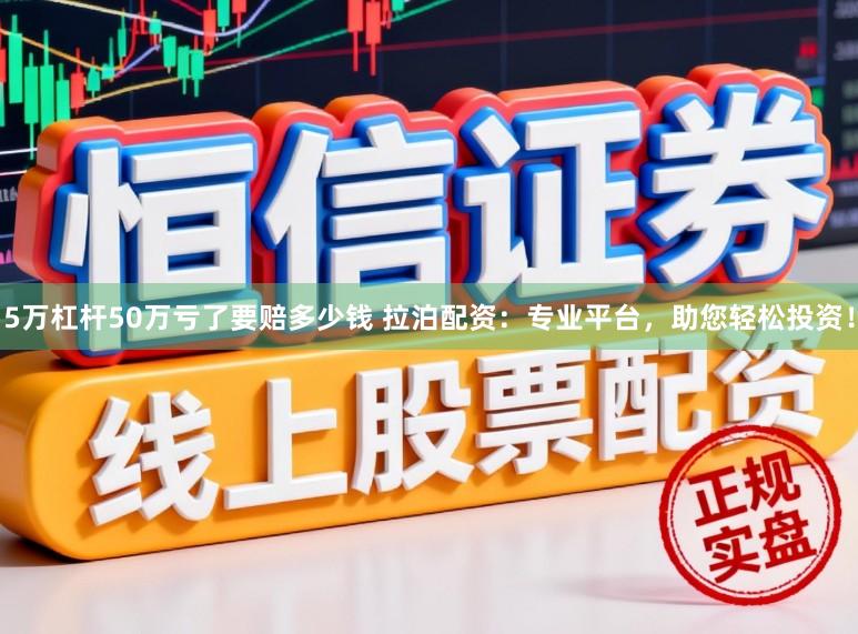5万杠杆50万亏了要赔多少钱 拉泊配资：专业平台，助您轻松投资！