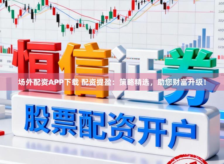 场外配资APP下载 配资提盈：策略精选，助您财富升级！