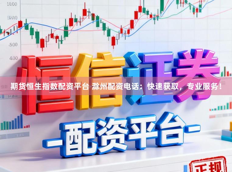 期货恒生指数配资平台 滁州配资电话：快速获取，专业服务！