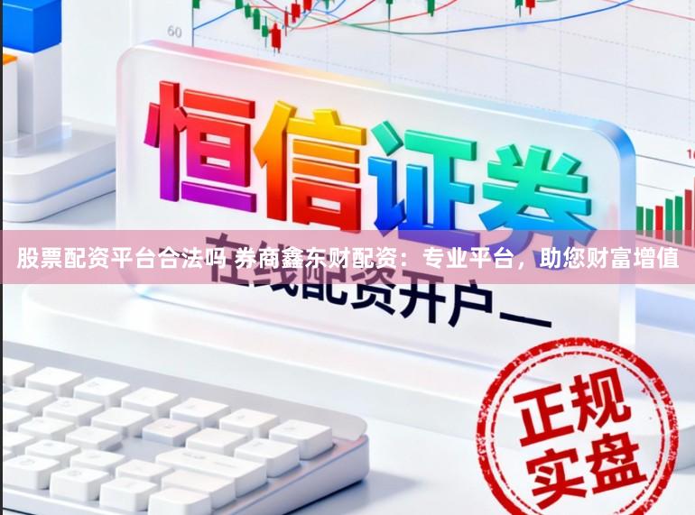 股票配资平台合法吗 券商鑫东财配资：专业平台，助您财富增值