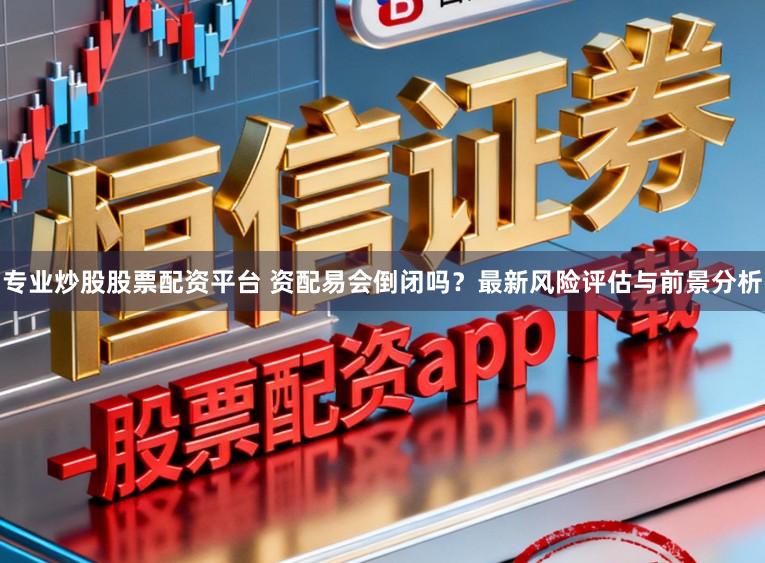 专业炒股股票配资平台 资配易会倒闭吗？最新风险评估与前景分析