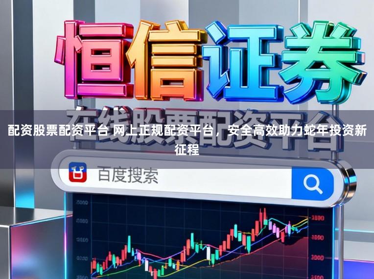配资股票配资平台 网上正规配资平台，安全高效助力蛇年投资新征程