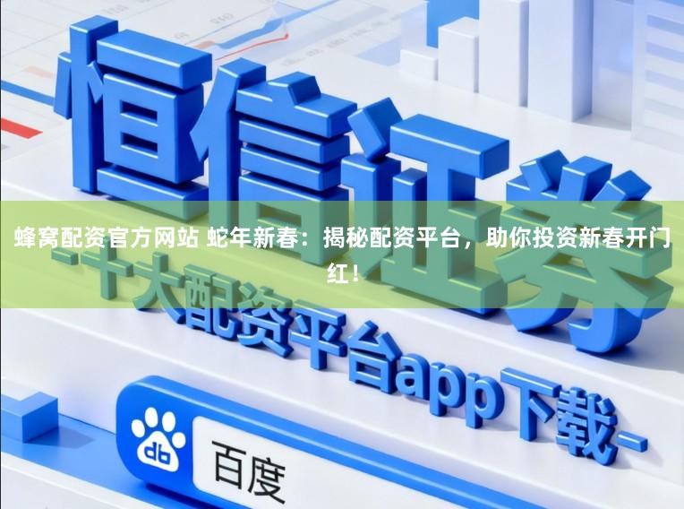 蜂窝配资官方网站 蛇年新春：揭秘配资平台，助你投资新春开门红！