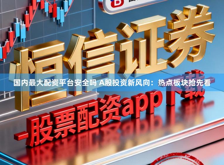 国内最大配资平台安全吗 A股投资新风向：热点板块抢先看