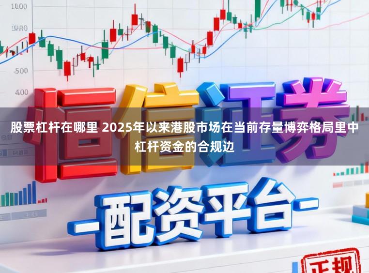 股票杠杆在哪里 2025年以来港股市场在当前存量博弈格局里中杠杆资金的合规边