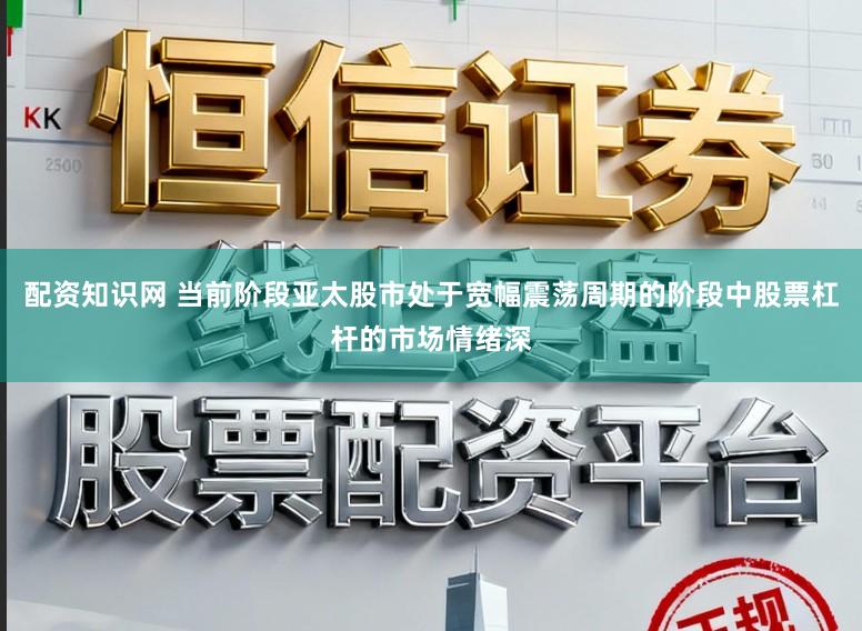 配资知识网 当前阶段亚太股市处于宽幅震荡周期的阶段中股票杠杆的市场情绪深