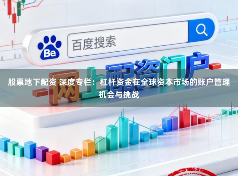 股票地下配资 深度专栏：杠杆资金在全球资本市场的账户管理机会与挑战