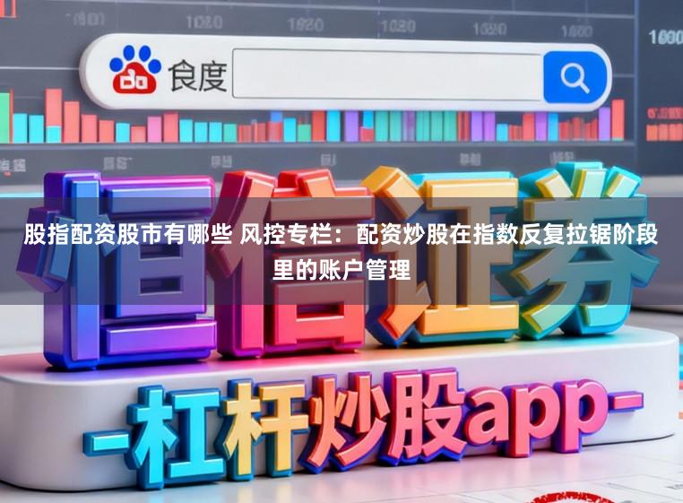 股指配资股市有哪些 风控专栏：配资炒股在指数反复拉锯阶段里的账户管理