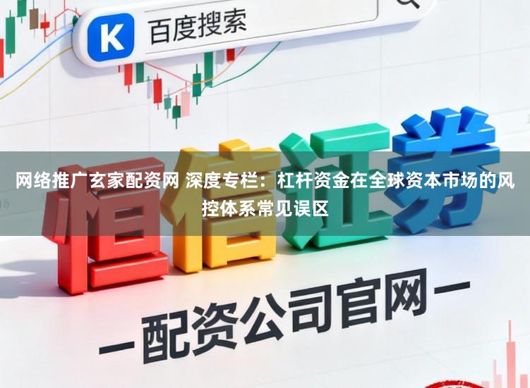 网络推广玄家配资网 深度专栏：杠杆资金在全球资本市场的风控体系常见误区