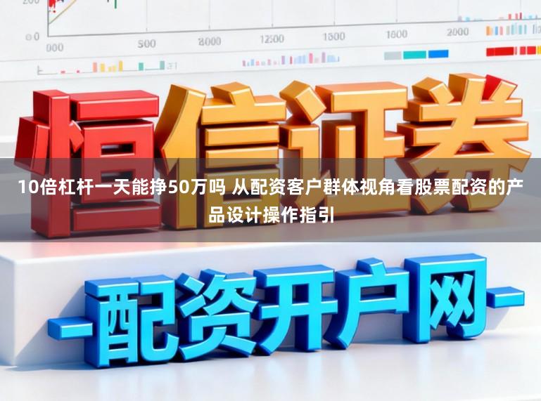 10倍杠杆一天能挣50万吗 从配资客户群体视角看股票配资的产品设计操作指引