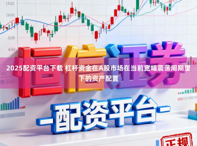 2025配资平台下载 杠杆资金在A股市场在当前宽幅震荡周期里下的资产配置