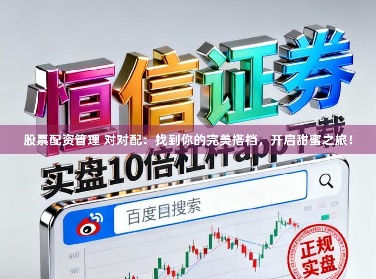 股票配资管理 对对配：找到你的完美搭档，开启甜蜜之旅！