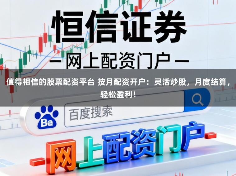 值得相信的股票配资平台 按月配资开户：灵活炒股，月度结算，轻松盈利！