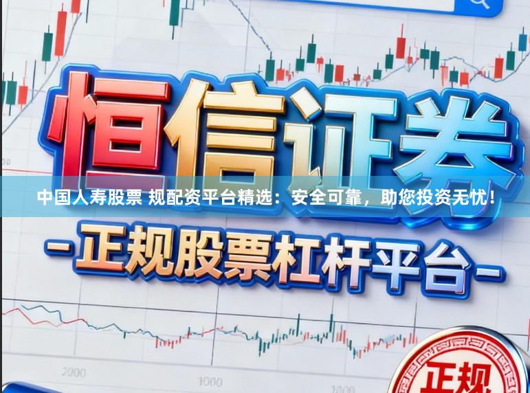 中国人寿股票 规配资平台精选：安全可靠，助您投资无忧！