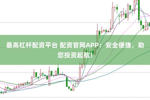 最高杠杆配资平台 配资官网APP：安全便捷，助您投资起航！
