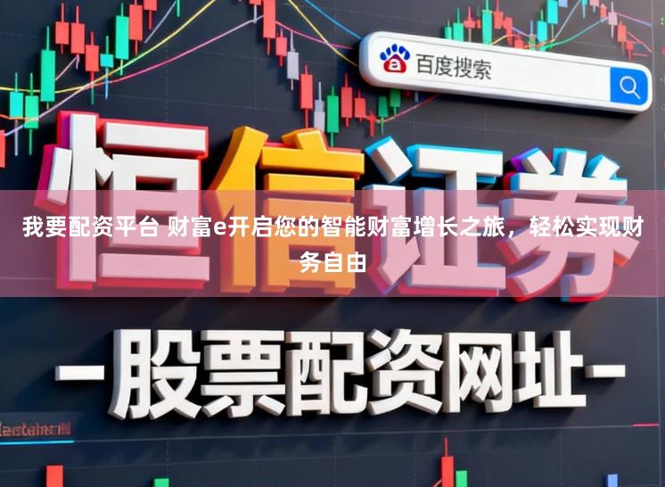 我要配资平台 财富e开启您的智能财富增长之旅，轻松实现财务自由