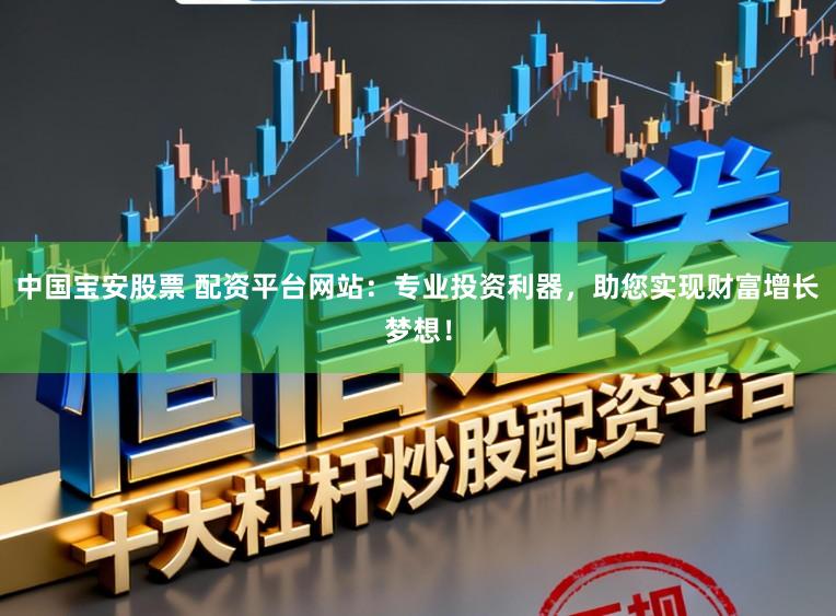 中国宝安股票 配资平台网站：专业投资利器，助您实现财富增长梦想！