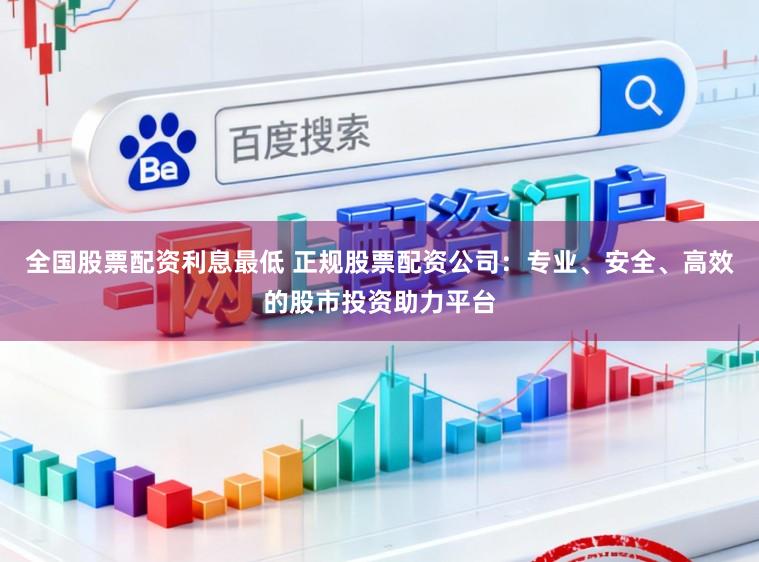 全国股票配资利息最低 正规股票配资公司：专业、安全、高效的股市投资助力平台