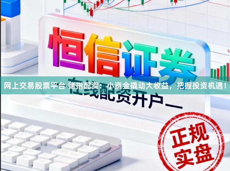 网上交易股票平台 德指配资：小资金撬动大收益，把握投资机遇！