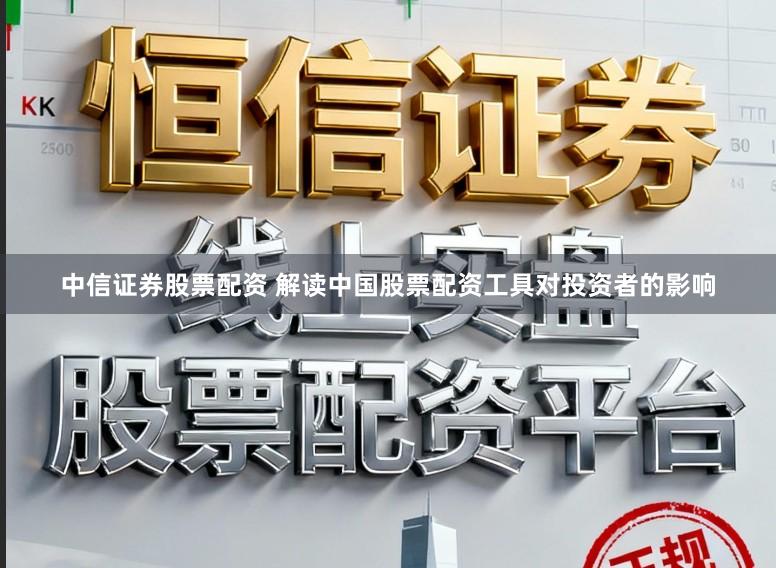 中信证券股票配资 解读中国股票配资工具对投资者的影响